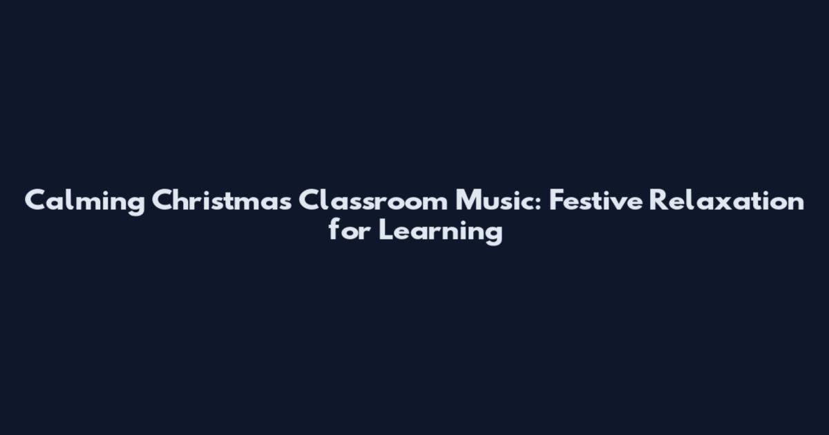 Calming Christmas Classroom Music: Festive Relaxation for Learning