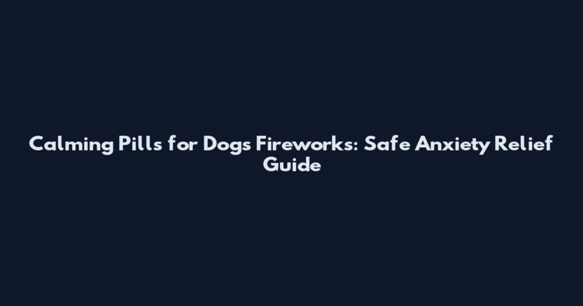 Calming Pills for Dogs Fireworks: Safe Anxiety Relief Guide