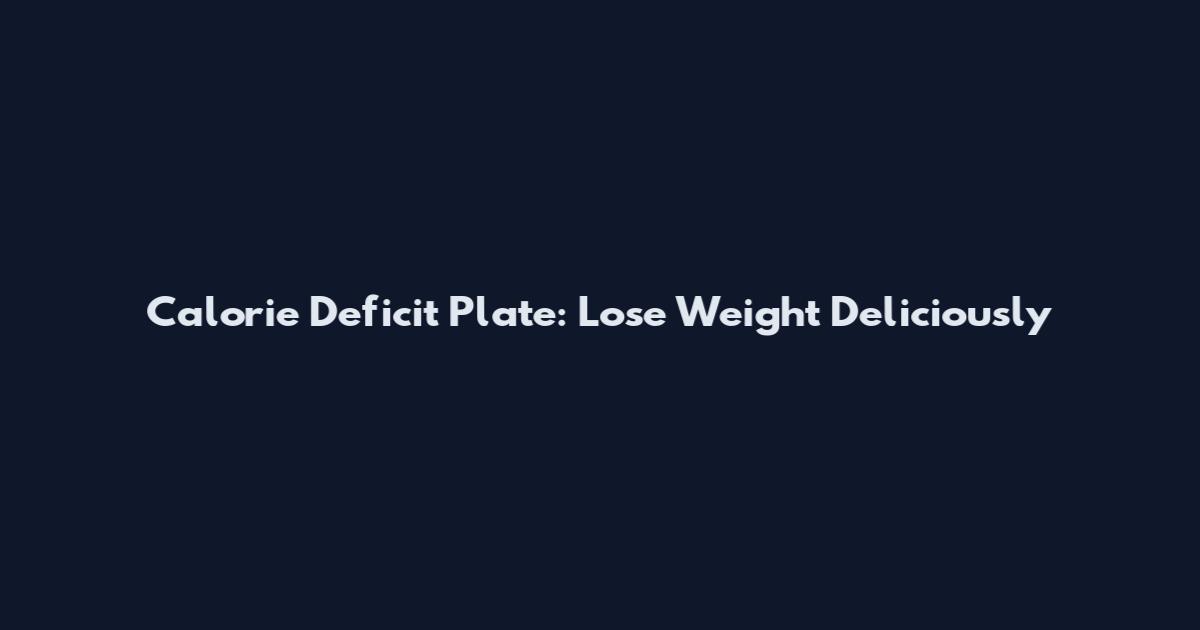 Calorie Deficit Plate: Lose Weight Deliciously