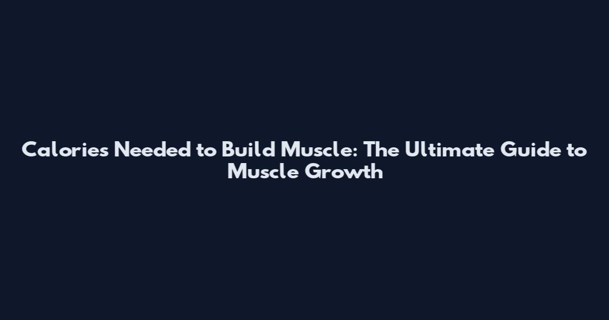Calories Needed to Build Muscle: The Ultimate Guide to Muscle Growth