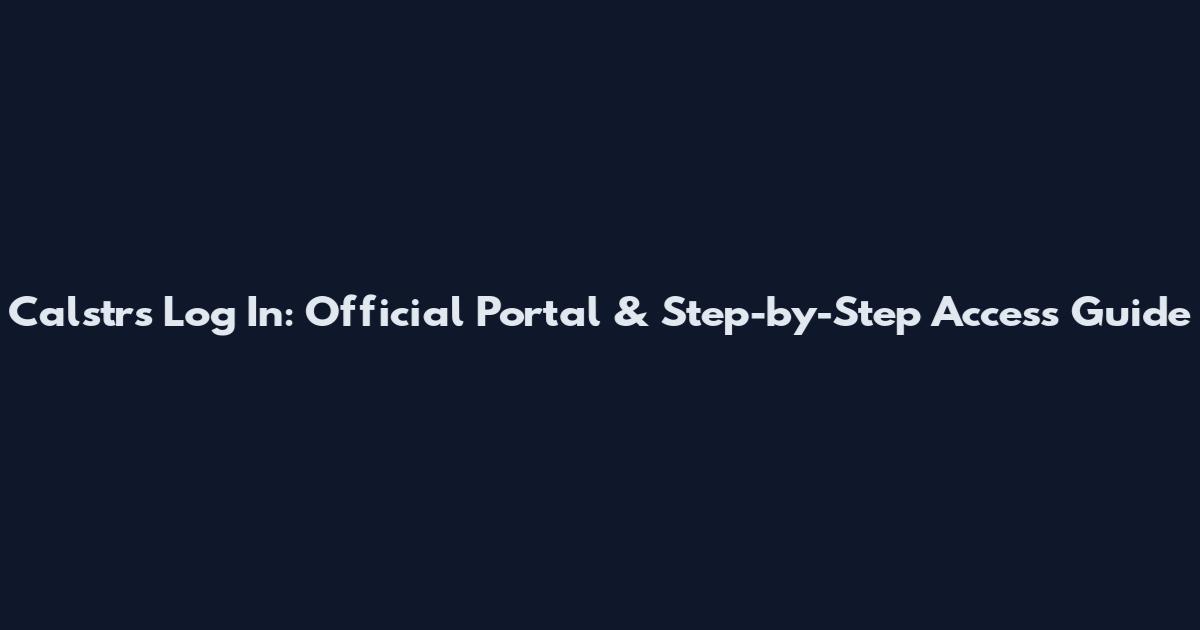 Calstrs Log In: Official Portal & Step-by-Step Access Guide
