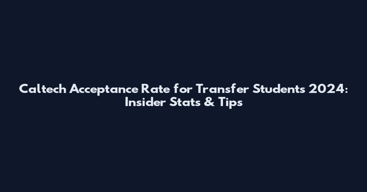Caltech Acceptance Rate for Transfer Students 2024: Insider Stats & Tips