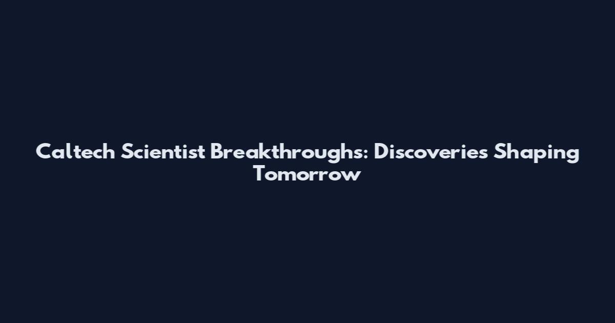 Caltech Scientist Breakthroughs: Discoveries Shaping Tomorrow