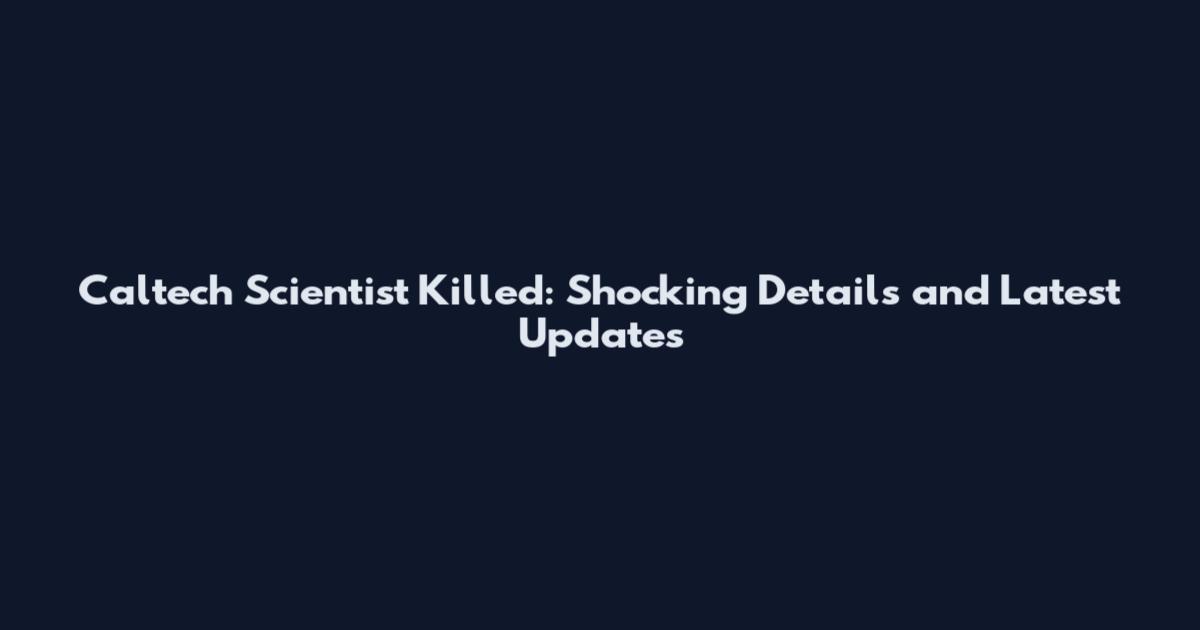 Caltech Scientist Killed: Shocking Details and Latest Updates