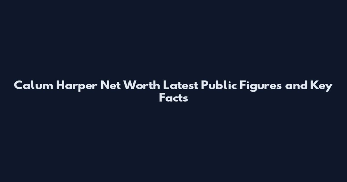 Calum Harper Net Worth Latest Public Figures and Key Facts