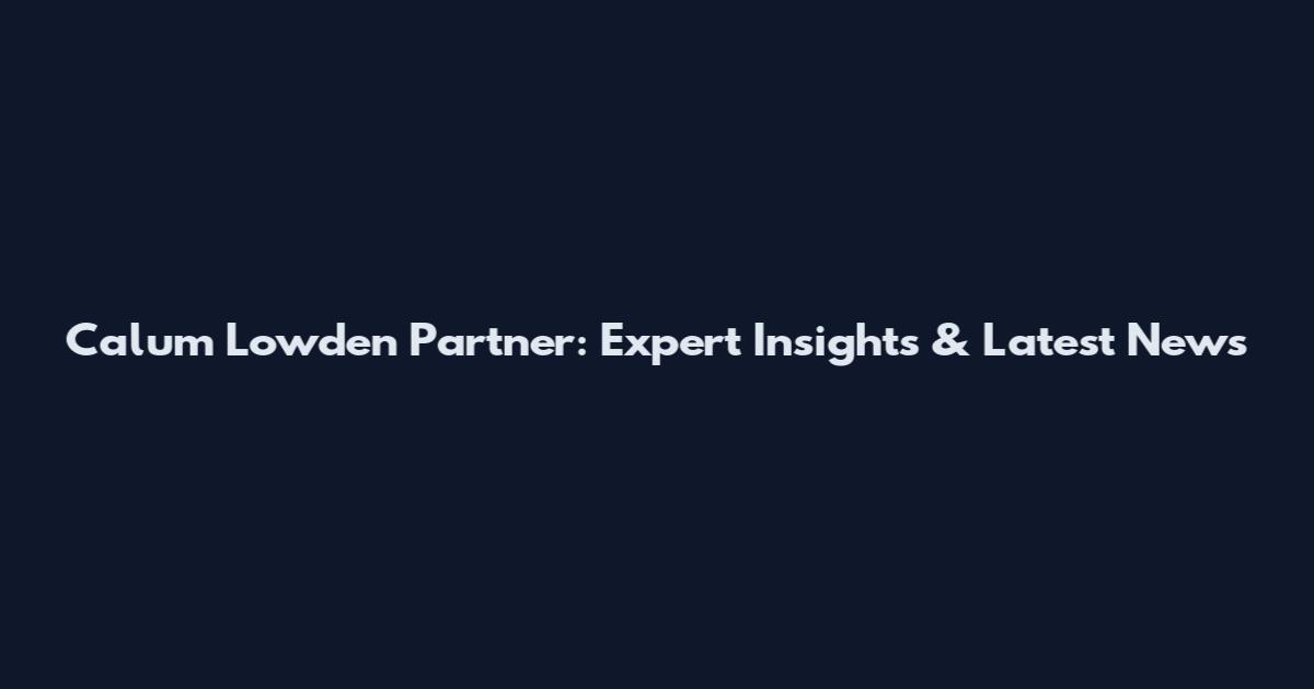 Calum Lowden Partner: Expert Insights & Latest News