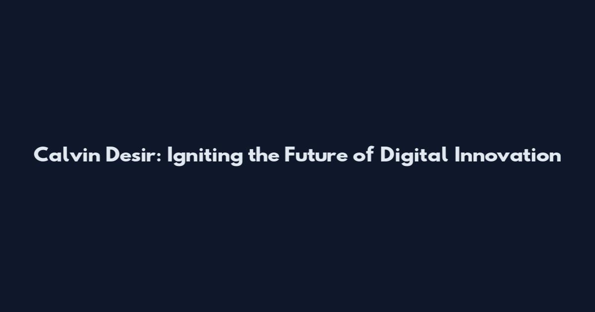 Calvin Desir: Igniting the Future of Digital Innovation