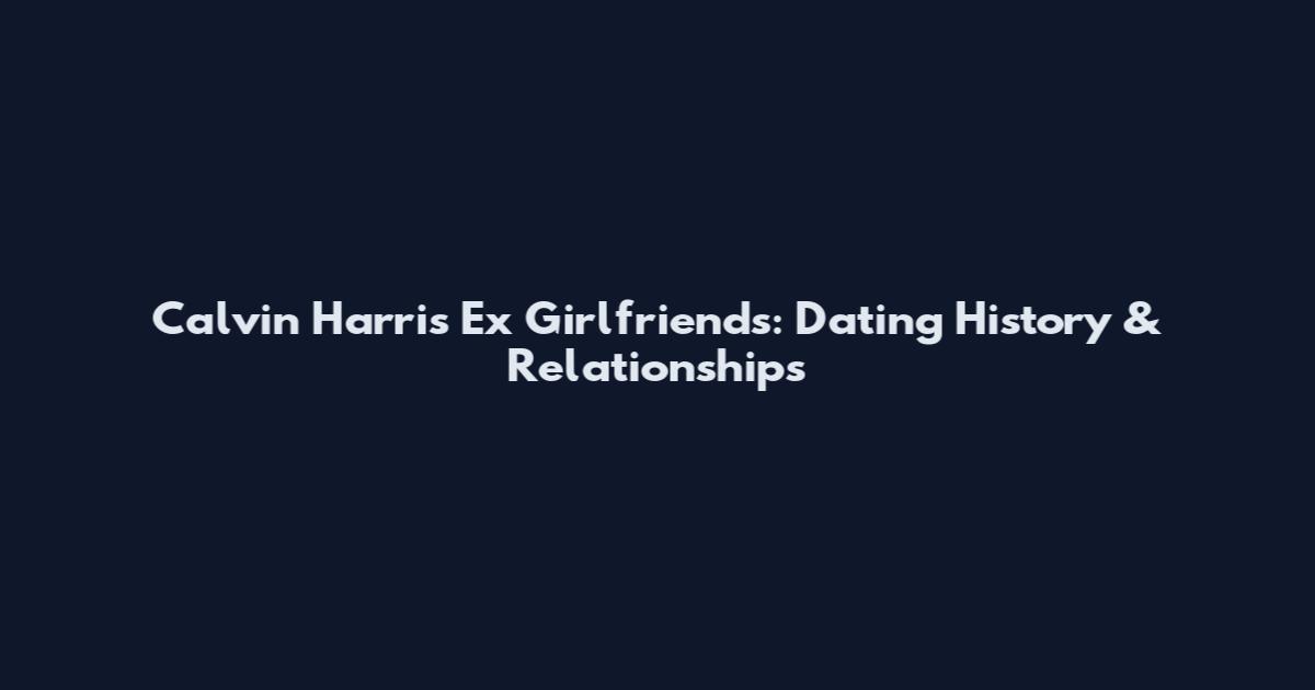 Calvin Harris Ex Girlfriends: Dating History & Relationships