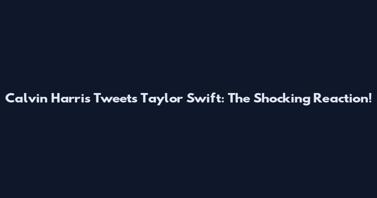 Calvin Harris Tweets Taylor Swift: The Shocking Reaction!