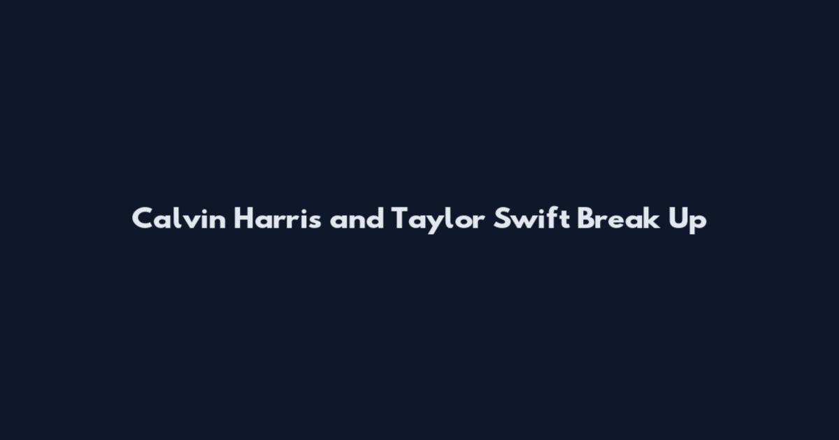 Calvin Harris and Taylor Swift Break Up