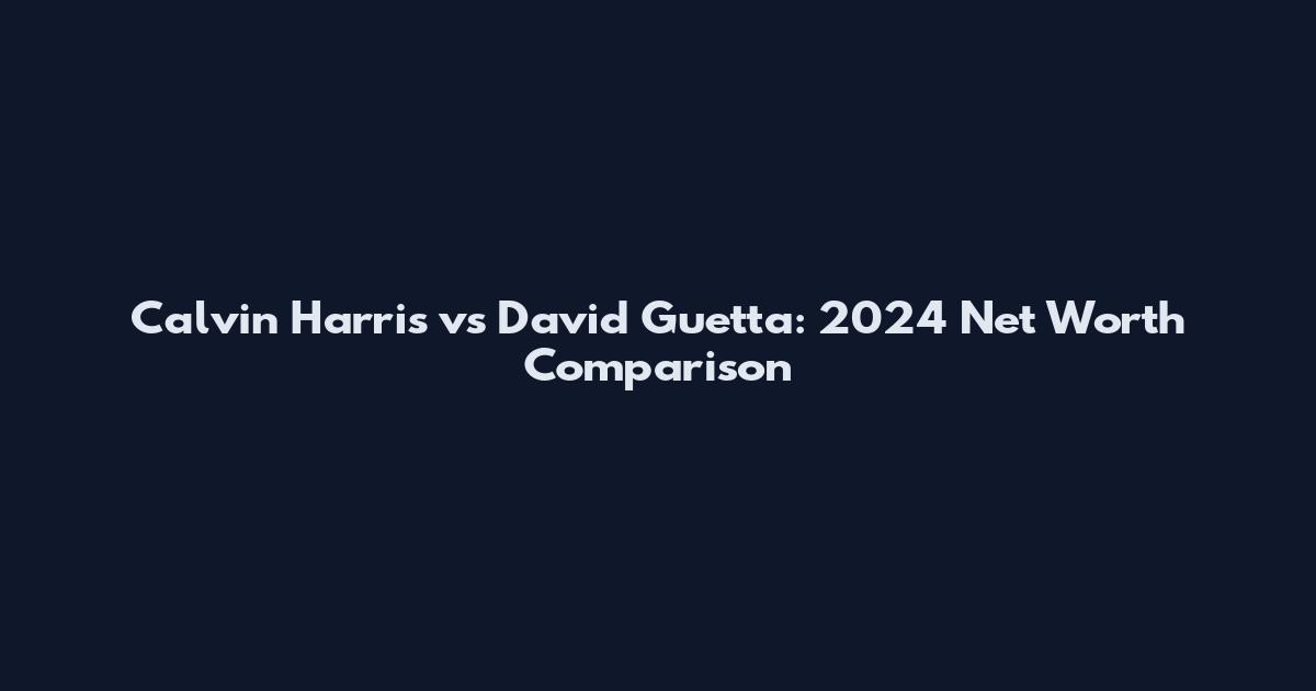 Calvin Harris vs David Guetta: 2024 Net Worth Comparison