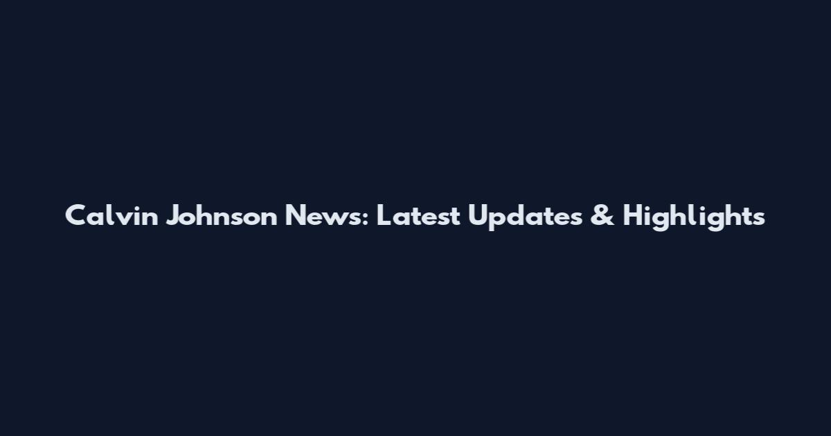 Calvin Johnson News: Latest Updates & Highlights