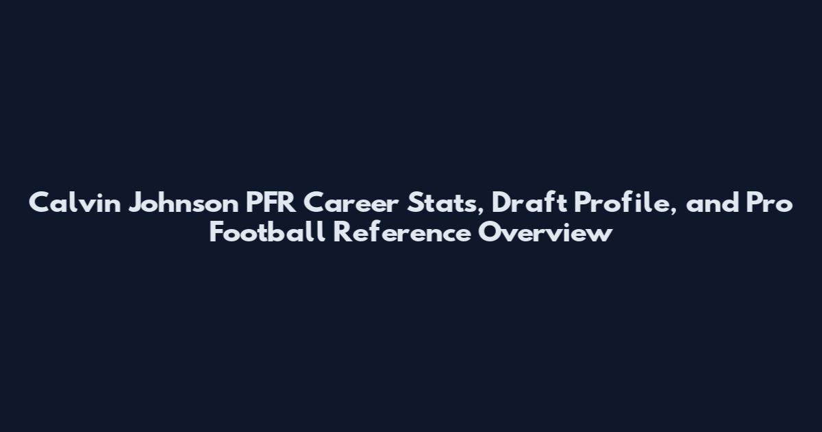 Calvin Johnson PFR Career Stats, Draft Profile, and Pro Football Reference Overview