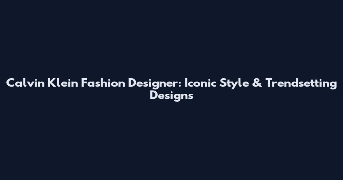 Calvin Klein Fashion Designer: Iconic Style & Trendsetting Designs