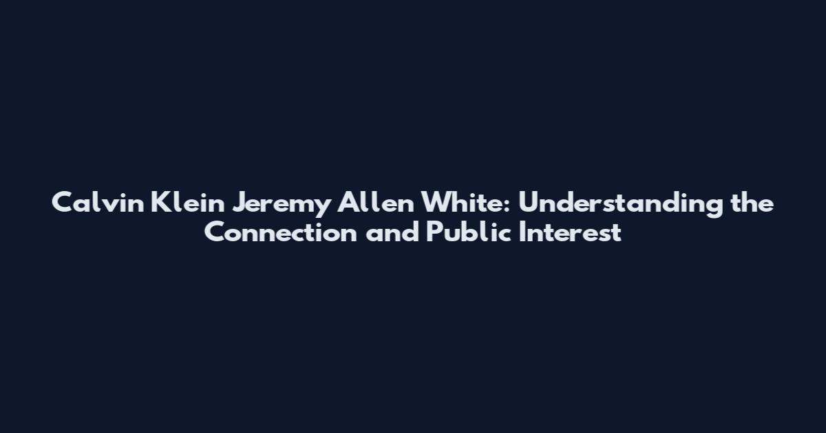 Calvin Klein Jeremy Allen White: Understanding the Connection and Public Interest