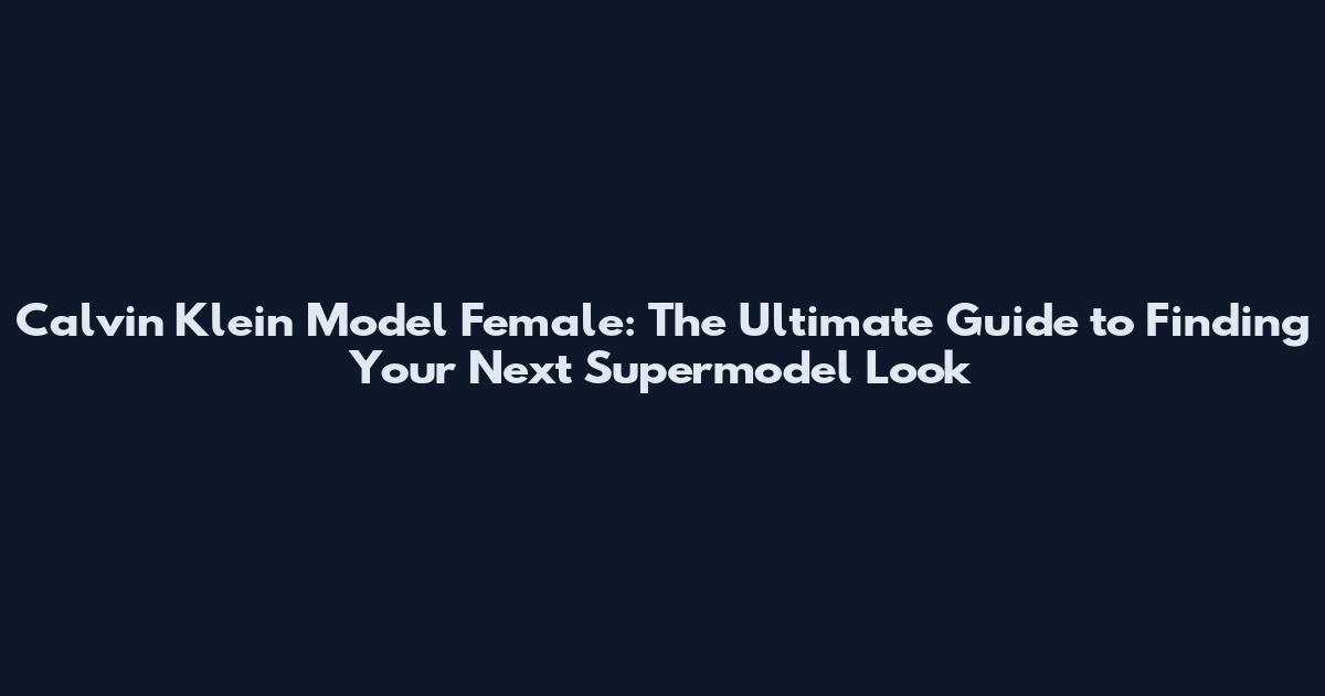 Calvin Klein Model Female: The Ultimate Guide to Finding Your Next Supermodel Look