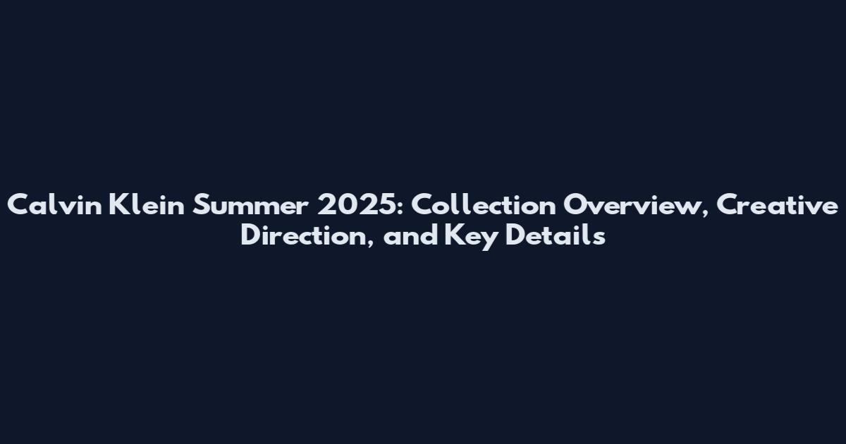 Calvin Klein Summer 2025: Collection Overview, Creative Direction, and Key Details