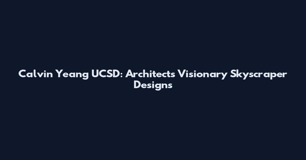Calvin Yeang UCSD: Architect's Visionary Skyscraper Designs