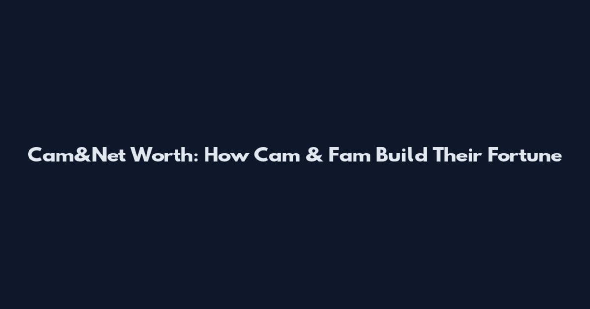 Cam&Net Worth: How Cam & Fam Build Their Fortune