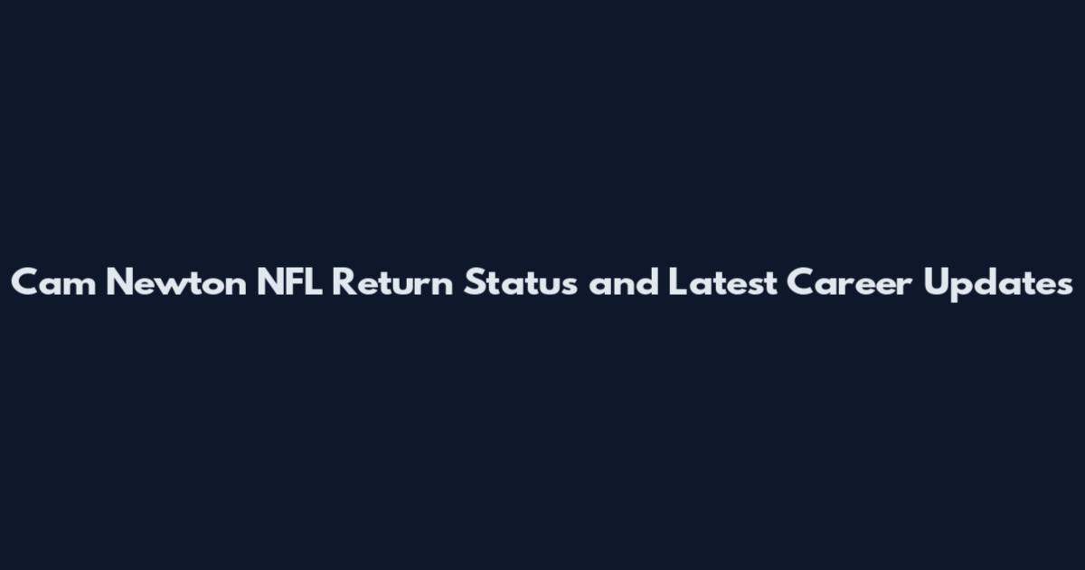 Cam Newton NFL Return Status and Latest Career Updates