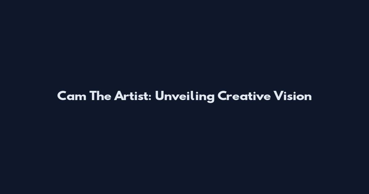 Cam The Artist: Unveiling Creative Vision
