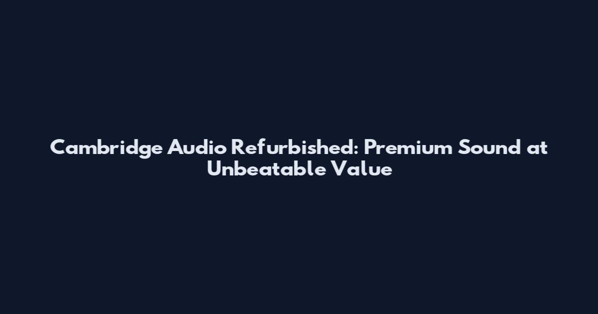 Cambridge Audio Refurbished: Premium Sound at Unbeatable Value