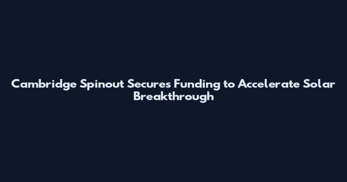 Cambridge Spinout Secures Funding to Accelerate Solar Breakthrough