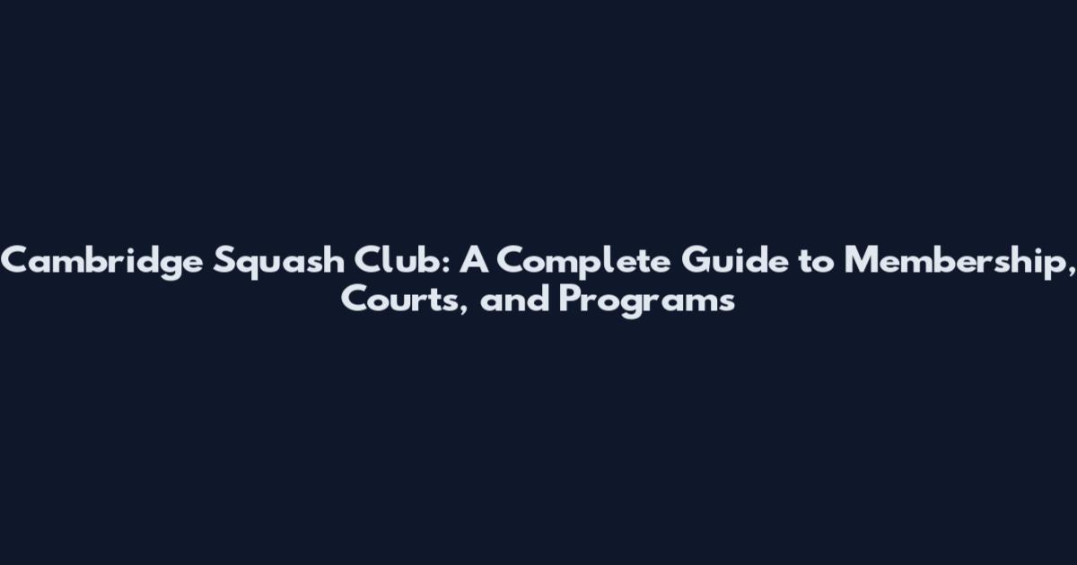Cambridge Squash Club: A Complete Guide to Membership, Courts, and Programs