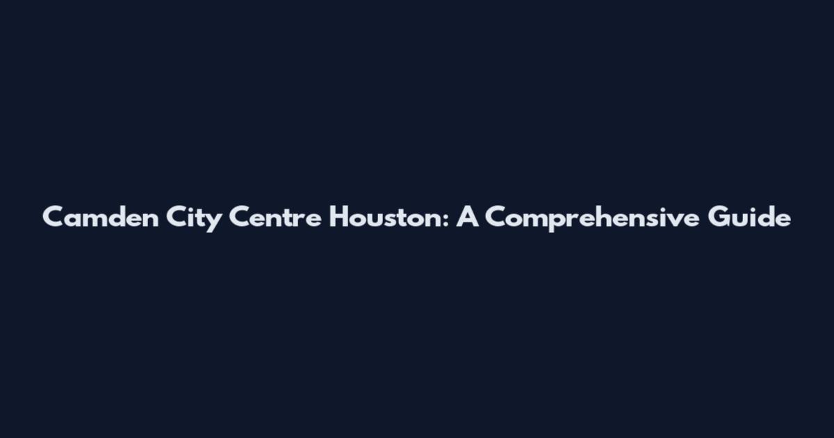 Camden City Centre Houston: A Comprehensive Guide