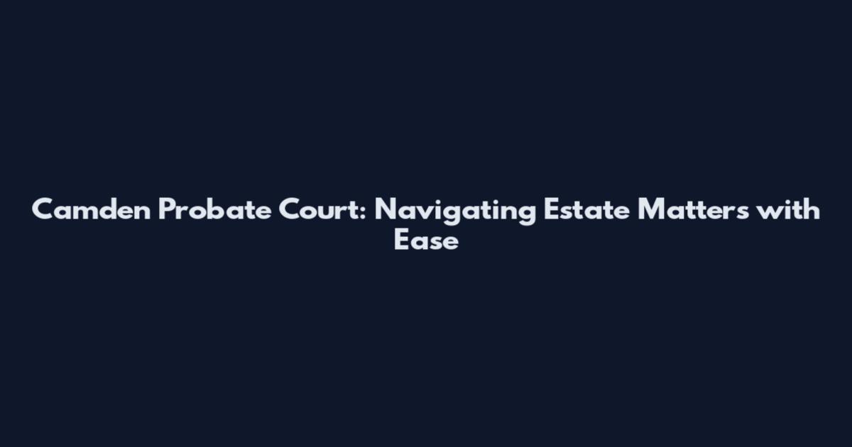 Camden Probate Court: Navigating Estate Matters with Ease