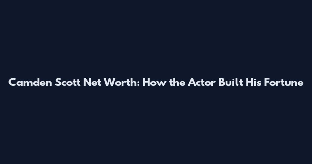 Camden Scott Net Worth: How the Actor Built His Fortune