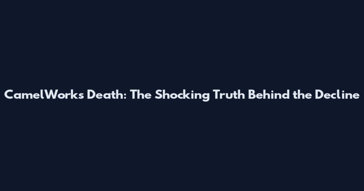 CamelWorks Death: The Shocking Truth Behind the Decline