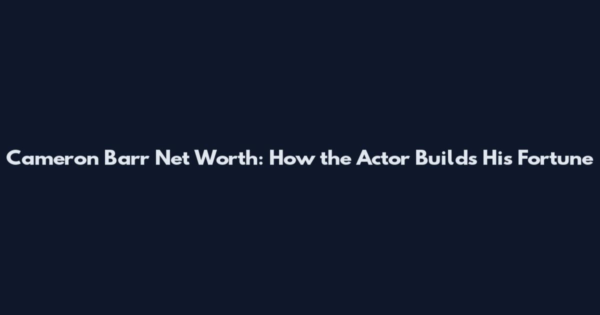 Cameron Barr Net Worth: How the Actor Builds His Fortune