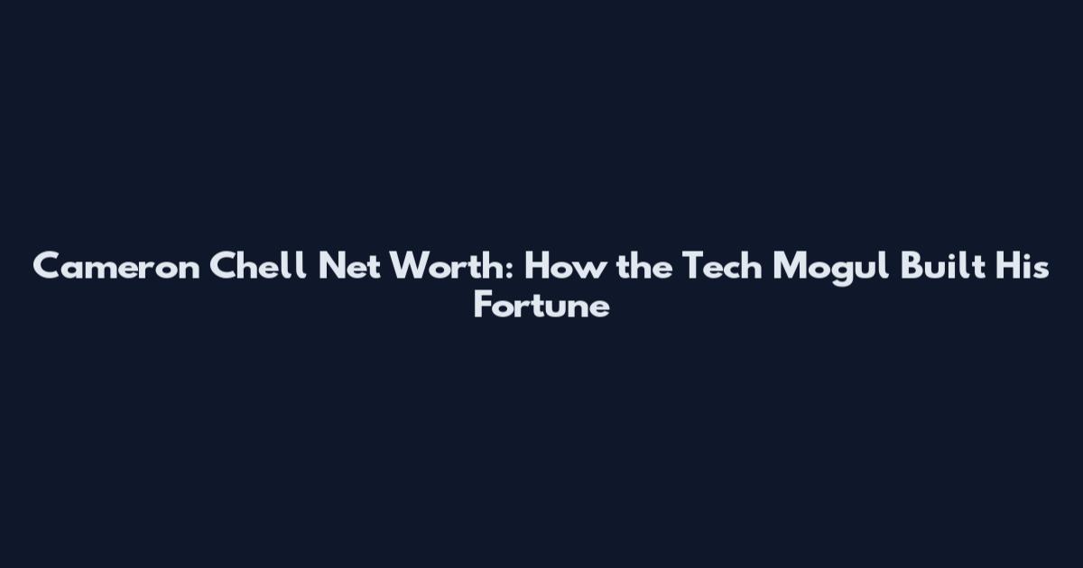 Cameron Chell Net Worth: How the Tech Mogul Built His Fortune