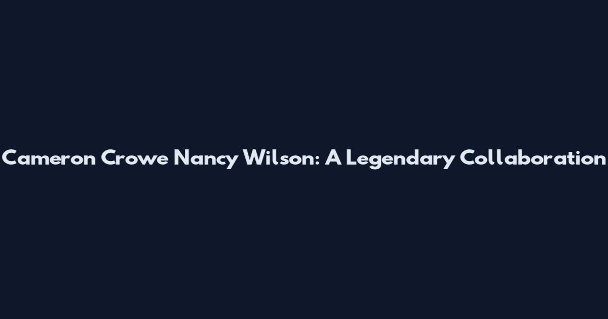 Cameron Crowe Nancy Wilson: A Legendary Collaboration
