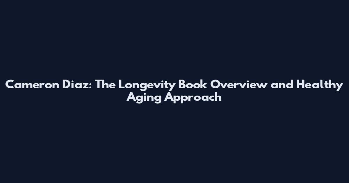 Cameron Diaz: The Longevity Book Overview and Healthy Aging Approach