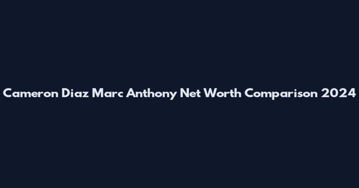 Cameron Diaz Marc Anthony Net Worth Comparison 2024
