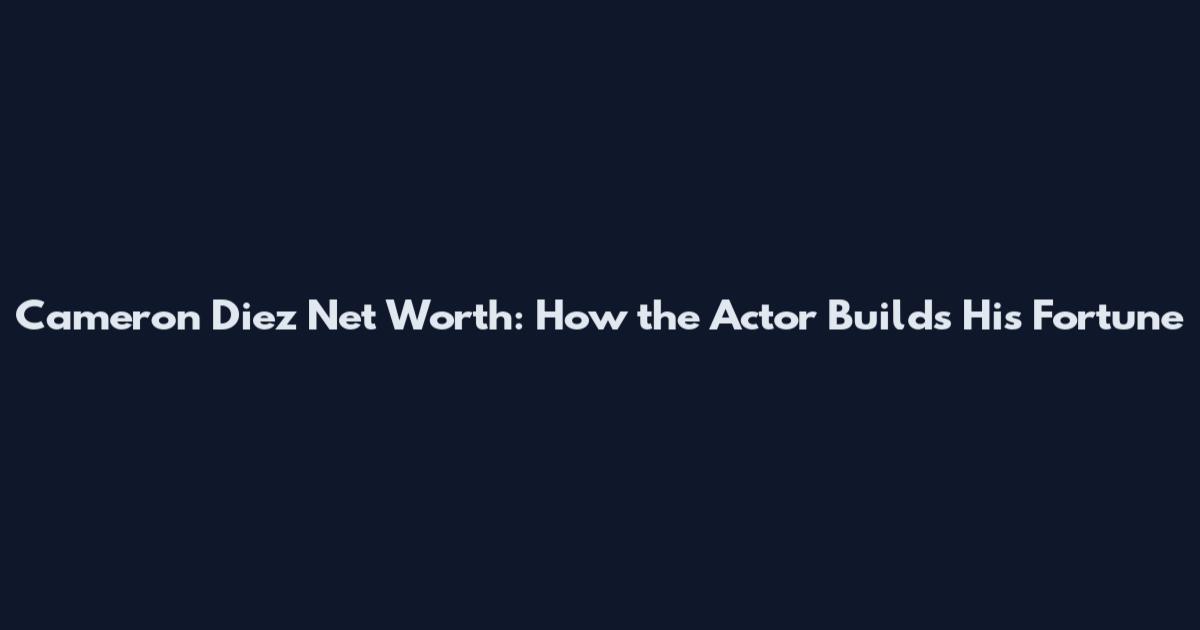 Cameron Diez Net Worth: How the Actor Builds His Fortune