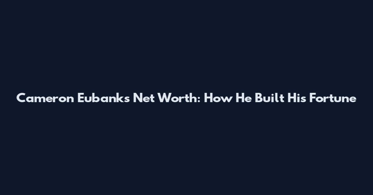Cameron Eubanks Net Worth: How He Built His Fortune