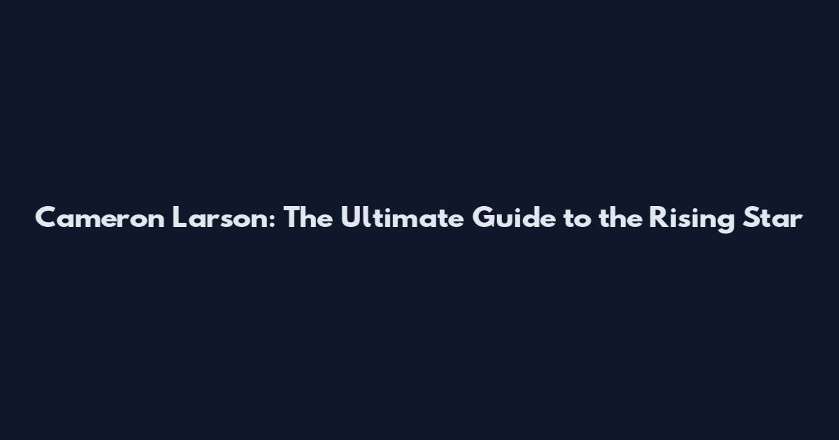 Cameron Larson: The Ultimate Guide to the Rising Star