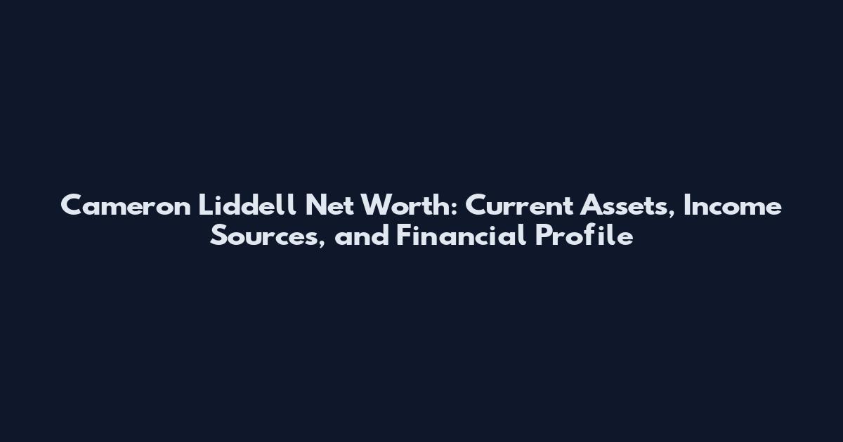 Cameron Liddell Net Worth: Current Assets, Income Sources, and Financial Profile