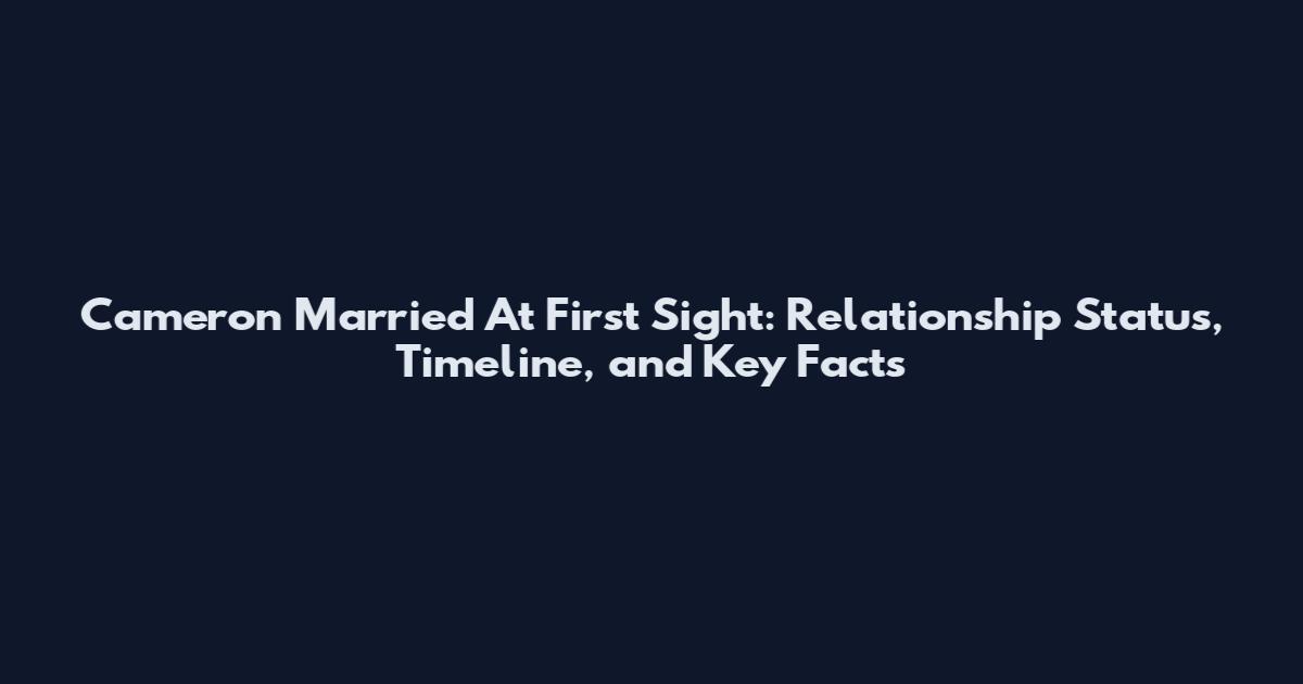 Cameron Married At First Sight: Relationship Status, Timeline, and Key Facts