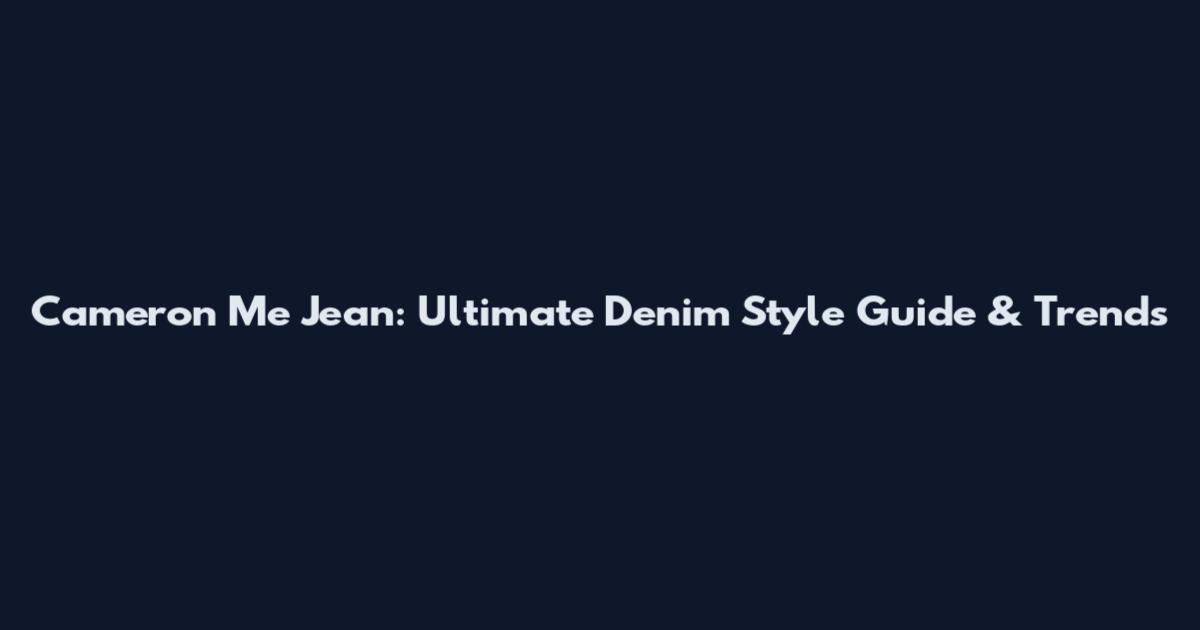 Cameron Me Jean: Ultimate Denim Style Guide & Trends