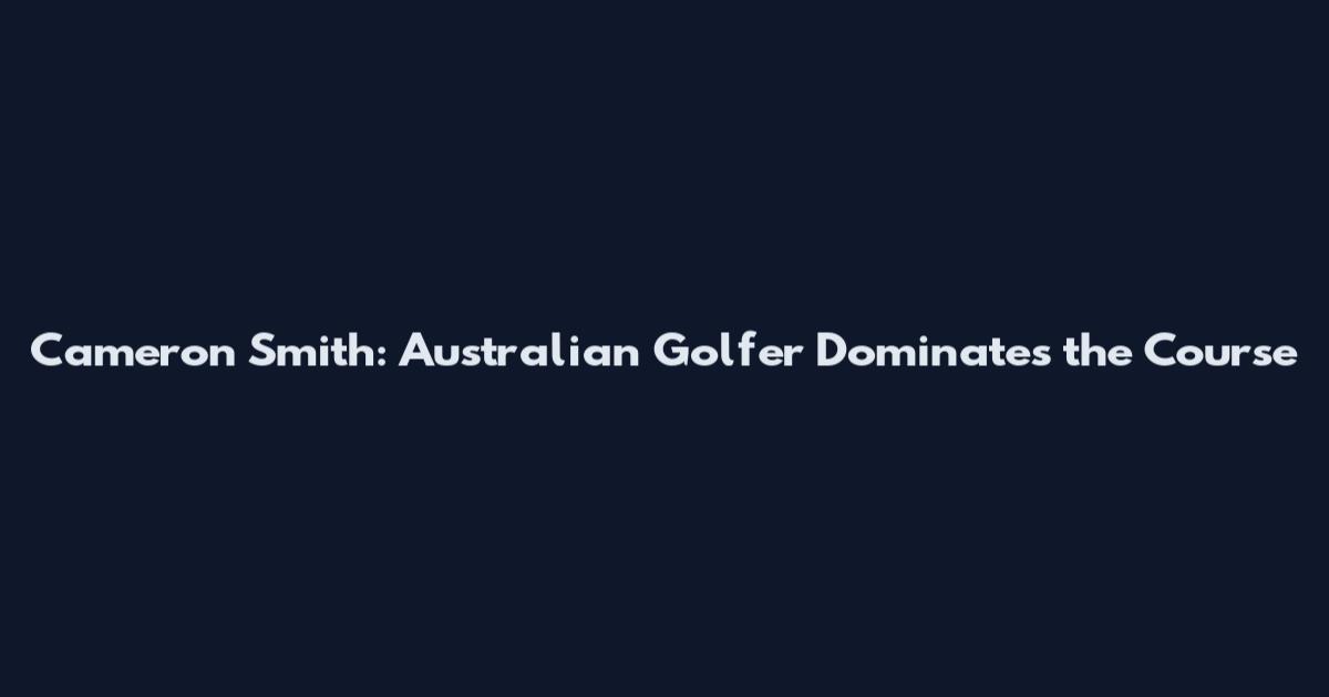 Cameron Smith: Australian Golfer Dominates the Course