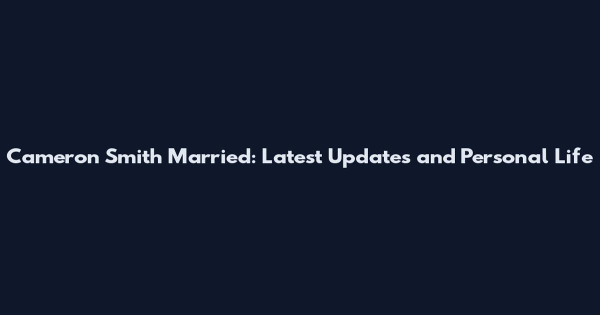 Cameron Smith Married: Latest Updates and Personal Life