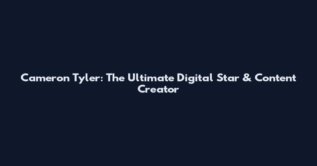 Cameron Tyler: The Ultimate Digital Star & Content Creator