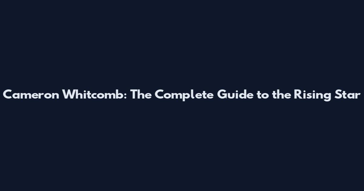 Cameron Whitcomb: The Complete Guide to the Rising Star