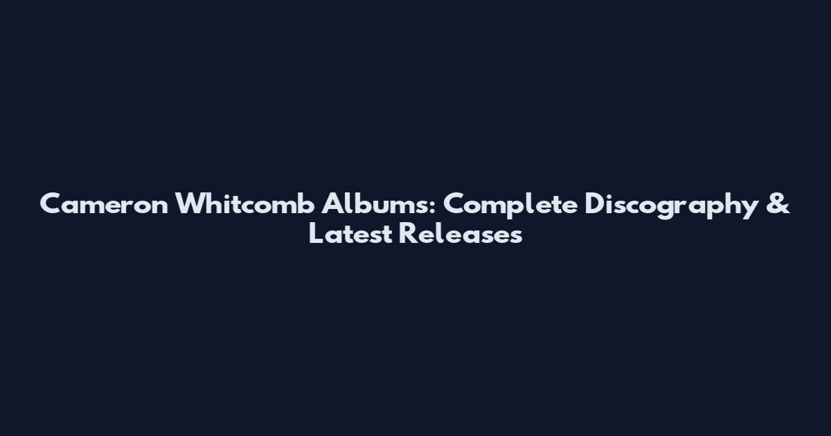 Cameron Whitcomb Albums: Complete Discography & Latest Releases