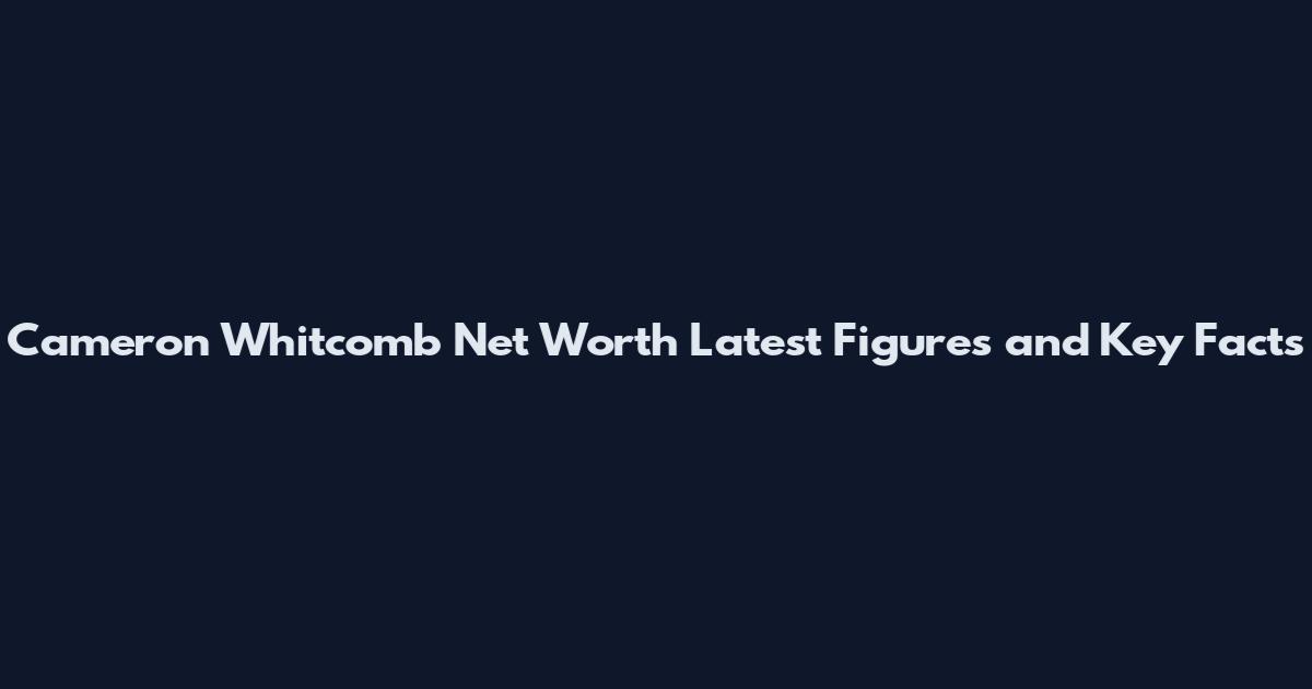 Cameron Whitcomb Net Worth Latest Figures and Key Facts