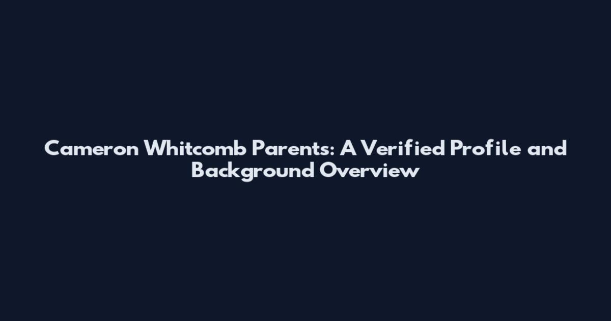 Cameron Whitcomb Parents: A Verified Profile and Background Overview
